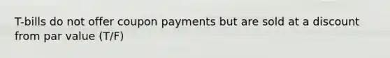 T-bills do not offer coupon payments but are sold at a discount from par value (T/F)