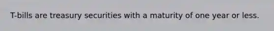 T-bills are treasury securities with a maturity of one year or less.