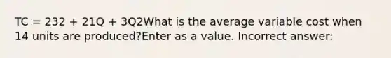 TC = 232 + 21Q + 3Q2What is the average variable cost when 14 units are produced?Enter as a value. Incorrect answer: