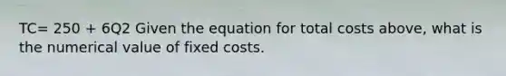 TC= 250 + 6Q2 Given the equation for total costs above, what is the numerical value of fixed costs.