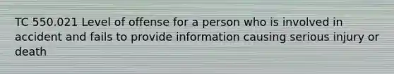 TC 550.021 Level of offense for a person who is involved in accident and fails to provide information causing serious injury or death