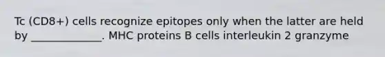 Tc (CD8+) cells recognize epitopes only when the latter are held by _____________. MHC proteins B cells interleukin 2 granzyme