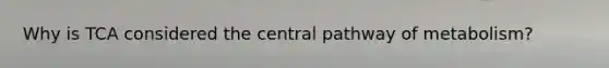 Why is TCA considered the central pathway of metabolism?