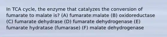 In TCA cycle, the enzyme that catalyzes the conversion of fumarate to malate is? (A) fumarate:malate (B) oxidoreductase (C) fumarate dehydrase (D) fumarate dehydrogenase (E) fumarate hydratase (fumarase) (F) malate dehydrogenase