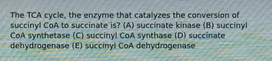 The TCA cycle, the enzyme that catalyzes the conversion of succinyl CoA to succinate is? (A) succinate kinase (B) succinyl CoA synthetase (C) succinyl CoA synthase (D) succinate dehydrogenase (E) succinyl CoA dehydrogenase