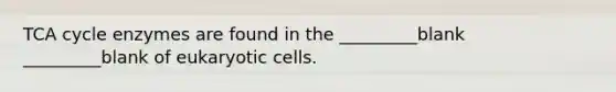 TCA cycle enzymes are found in the _________blank _________blank of eukaryotic cells.