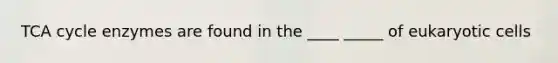 TCA cycle enzymes are found in the ____ _____ of <a href='https://www.questionai.com/knowledge/kb526cpm6R-eukaryotic-cells' class='anchor-knowledge'>eukaryotic cells</a>