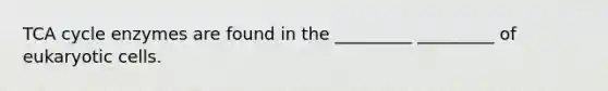 TCA cycle enzymes are found in the _________ _________ of eukaryotic cells.