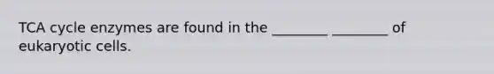 TCA cycle enzymes are found in the ________ ________ of eukaryotic cells.