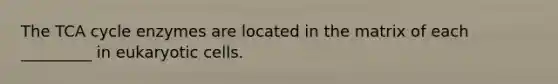 The TCA cycle enzymes are located in the matrix of each _________ in eukaryotic cells.