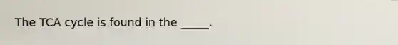 The TCA cycle is found in the _____.