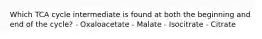 Which TCA cycle intermediate is found at both the beginning and end of the cycle? - Oxaloacetate - Malate - Isocitrate - Citrate