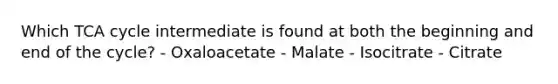 Which TCA cycle intermediate is found at both the beginning and end of the cycle? - Oxaloacetate - Malate - Isocitrate - Citrate