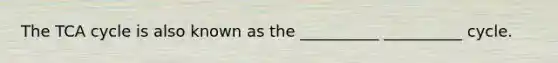 The TCA cycle is also known as the __________ __________ cycle.