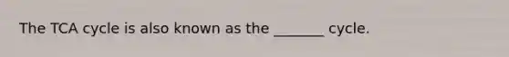 The TCA cycle is also known as the _______ cycle.