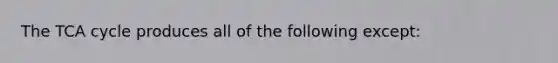 The TCA cycle produces all of the following except: