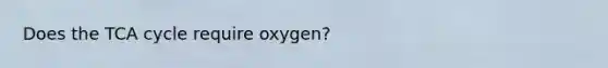 Does the TCA cycle require oxygen?