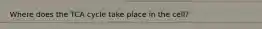Where does the TCA cycle take place in the cell?