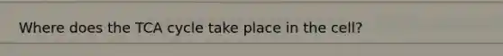 Where does the TCA cycle take place in the cell?
