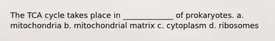 The TCA cycle takes place in _____________ of prokaryotes. a. mitochondria b. mitochondrial matrix c. cytoplasm d. ribosomes