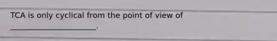 TCA is only cyclical from the point of view of ______________________.