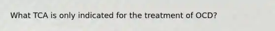 What TCA is only indicated for the treatment of OCD?