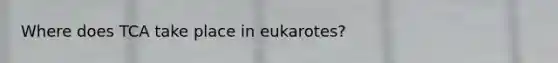 Where does TCA take place in eukarotes?