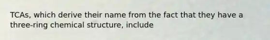 TCAs, which derive their name from the fact that they have a three-ring chemical structure, include