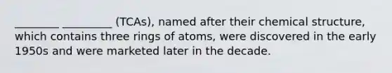 ________ _________ (TCAs), named after their chemical structure, which contains three rings of atoms, were discovered in the early 1950s and were marketed later in the decade.