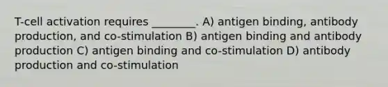 T-cell activation requires ________. A) antigen binding, antibody production, and co-stimulation B) antigen binding and antibody production C) antigen binding and co-stimulation D) antibody production and co-stimulation