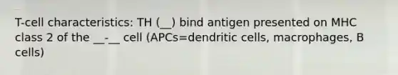 T-cell characteristics: TH (__) bind antigen presented on MHC class 2 of the __-__ cell (APCs=dendritic cells, macrophages, B cells)