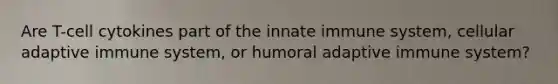 Are T-cell cytokines part of the innate immune system, cellular adaptive immune system, or humoral adaptive immune system?