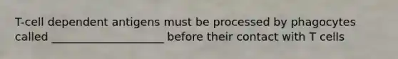 T-cell dependent antigens must be processed by phagocytes called ____________________ before their contact with T cells