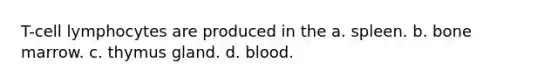 T-cell lymphocytes are produced in the a. spleen. b. bone marrow. c. thymus gland. d. blood.