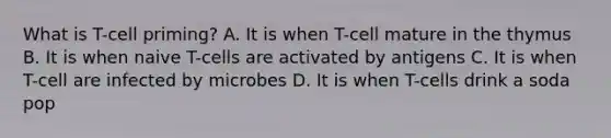 What is T-cell priming? A. It is when T-cell mature in the thymus B. It is when naive T-cells are activated by antigens C. It is when T-cell are infected by microbes D. It is when T-cells drink a soda pop