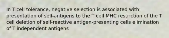 In T-cell tolerance, negative selection is associated with: presentation of self-antigens to the T cell MHC restriction of the T cell deletion of self-reactive antigen-presenting cells elimination of T-independent antigens