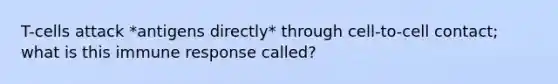 T-cells attack *antigens directly* through cell-to-cell contact; what is this immune response called?