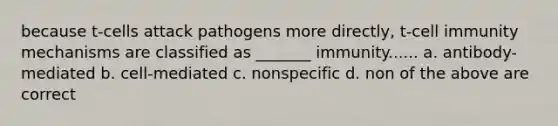 because t-cells attack pathogens more directly, t-cell immunity mechanisms are classified as _______ immunity...... a. antibody-mediated b. cell-mediated c. nonspecific d. non of the above are correct