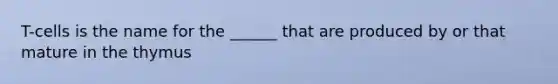 T-cells is the name for the ______ that are produced by or that mature in the thymus