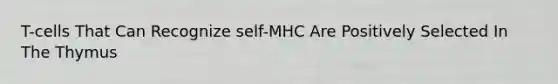 T-cells That Can Recognize self-MHC Are Positively Selected In The Thymus