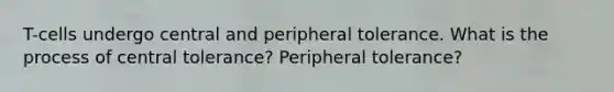 T-cells undergo central and peripheral tolerance. What is the process of central tolerance? Peripheral tolerance?