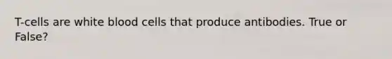 T-cells are white blood cells that produce antibodies. True or False?