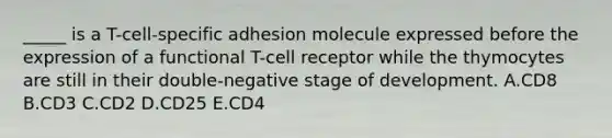 _____ is a T-cell-specific adhesion molecule expressed before the expression of a functional T-cell receptor while the thymocytes are still in their double-negative stage of development. A.CD8 B.CD3 C.CD2 D.CD25 E.CD4