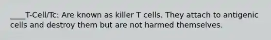 ____T-Cell/Tc: Are known as killer T cells. They attach to antigenic cells and destroy them but are not harmed themselves.