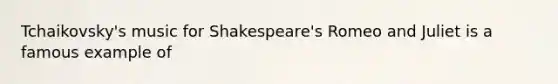 Tchaikovsky's music for Shakespeare's <a href='https://www.questionai.com/knowledge/kV1gZHbvsU-romeo-and-juliet' class='anchor-knowledge'>romeo and juliet</a> is a famous example of