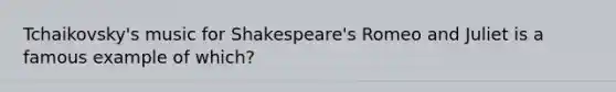 Tchaikovsky's music for Shakespeare's Romeo and Juliet is a famous example of which?