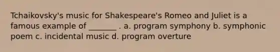 Tchaikovsky's music for Shakespeare's Romeo and Juliet is a famous example of _______ . a. program symphony b. symphonic poem c. incidental music d. program overture