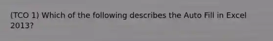 (TCO 1) Which of the following describes the Auto Fill in Excel 2013?