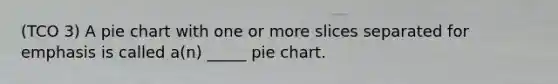 (TCO 3) A pie chart with one or more slices separated for emphasis is called a(n) _____ pie chart.