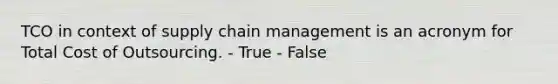 TCO in context of supply chain management is an acronym for Total Cost of Outsourcing. - True - False